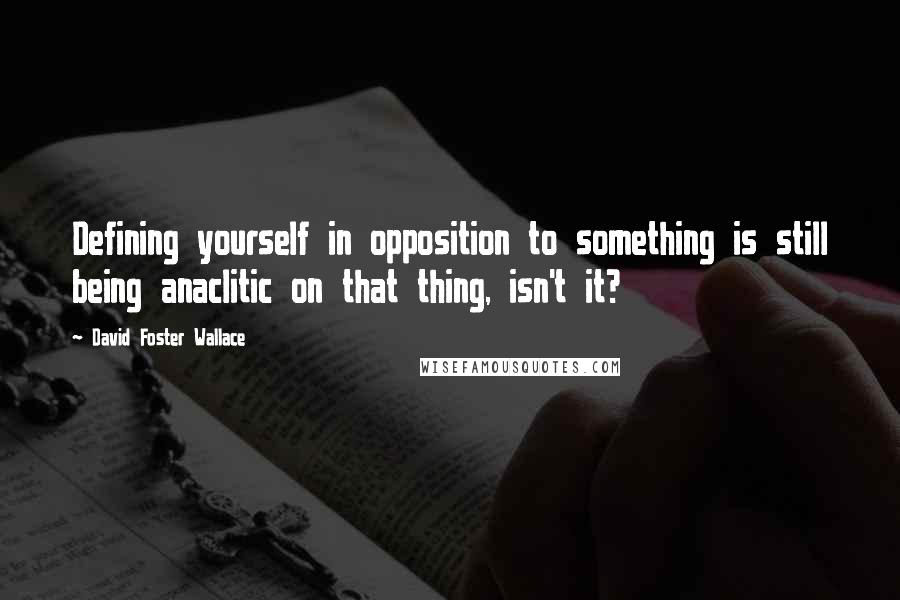 David Foster Wallace Quotes: Defining yourself in opposition to something is still being anaclitic on that thing, isn't it?