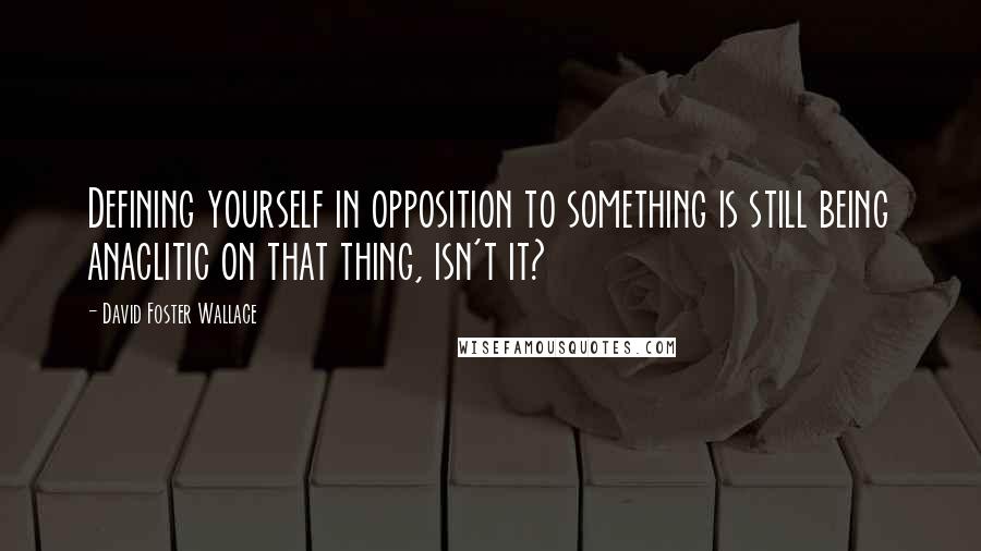 David Foster Wallace Quotes: Defining yourself in opposition to something is still being anaclitic on that thing, isn't it?