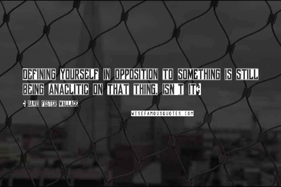 David Foster Wallace Quotes: Defining yourself in opposition to something is still being anaclitic on that thing, isn't it?