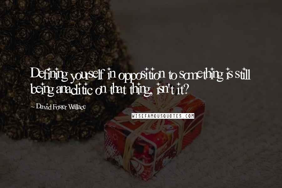 David Foster Wallace Quotes: Defining yourself in opposition to something is still being anaclitic on that thing, isn't it?