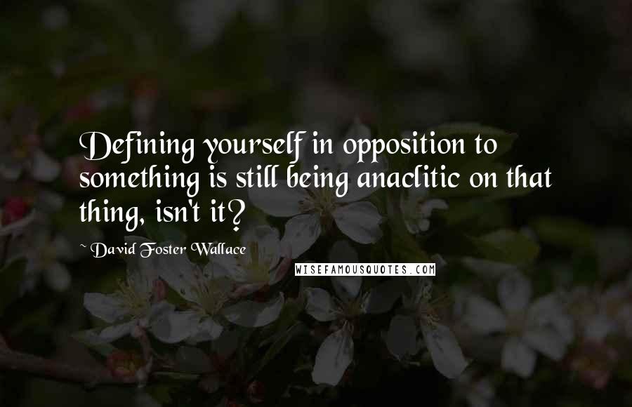 David Foster Wallace Quotes: Defining yourself in opposition to something is still being anaclitic on that thing, isn't it?