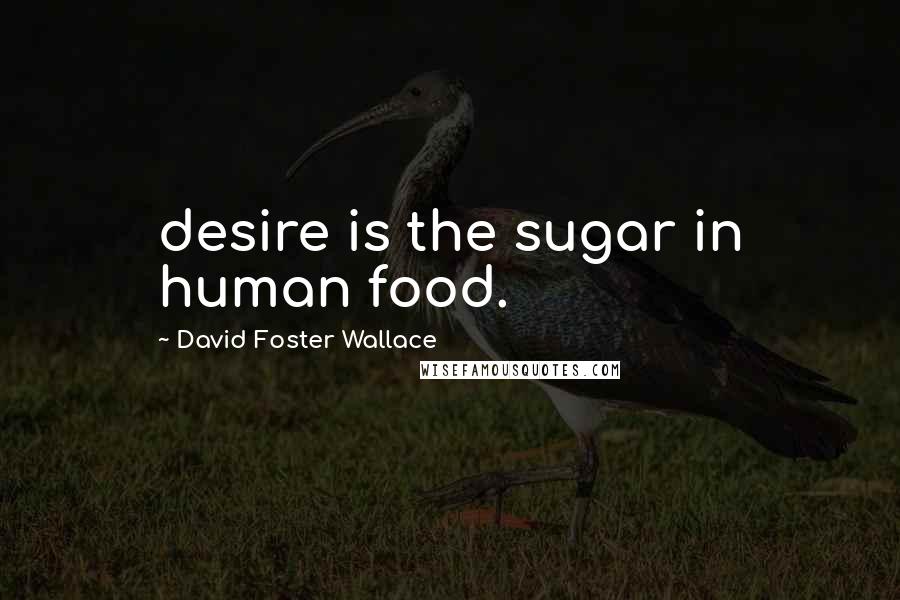 David Foster Wallace Quotes: desire is the sugar in human food.