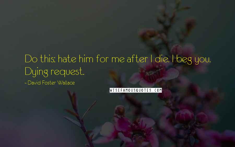 David Foster Wallace Quotes: Do this: hate him for me after I die. I beg you. Dying request.