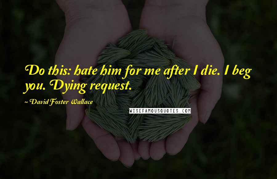 David Foster Wallace Quotes: Do this: hate him for me after I die. I beg you. Dying request.