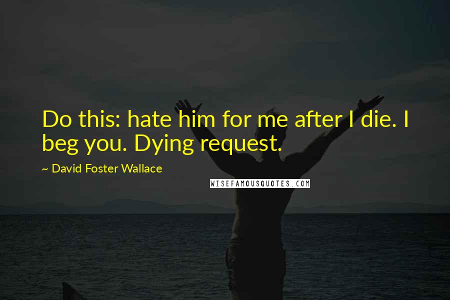 David Foster Wallace Quotes: Do this: hate him for me after I die. I beg you. Dying request.