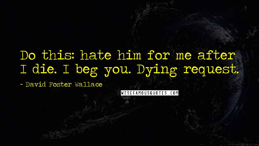 David Foster Wallace Quotes: Do this: hate him for me after I die. I beg you. Dying request.