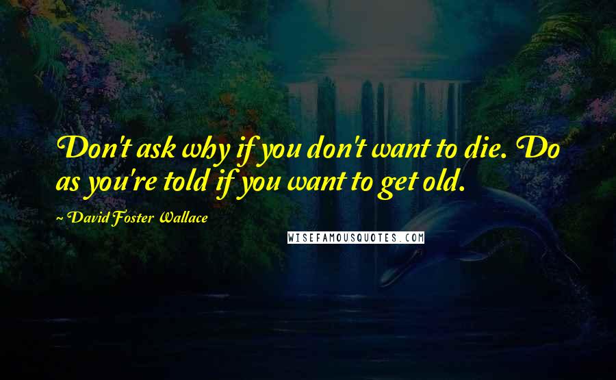 David Foster Wallace Quotes: Don't ask why if you don't want to die. Do as you're told if you want to get old.