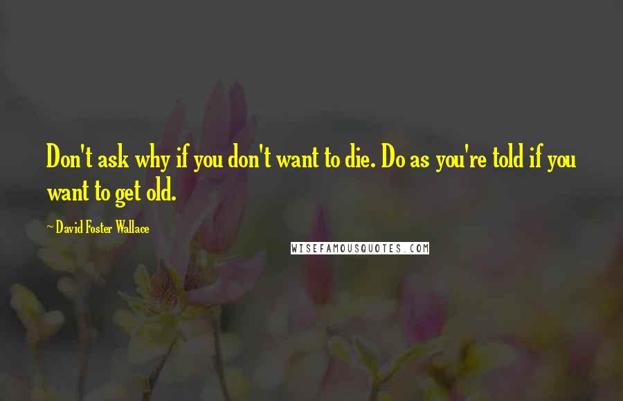 David Foster Wallace Quotes: Don't ask why if you don't want to die. Do as you're told if you want to get old.