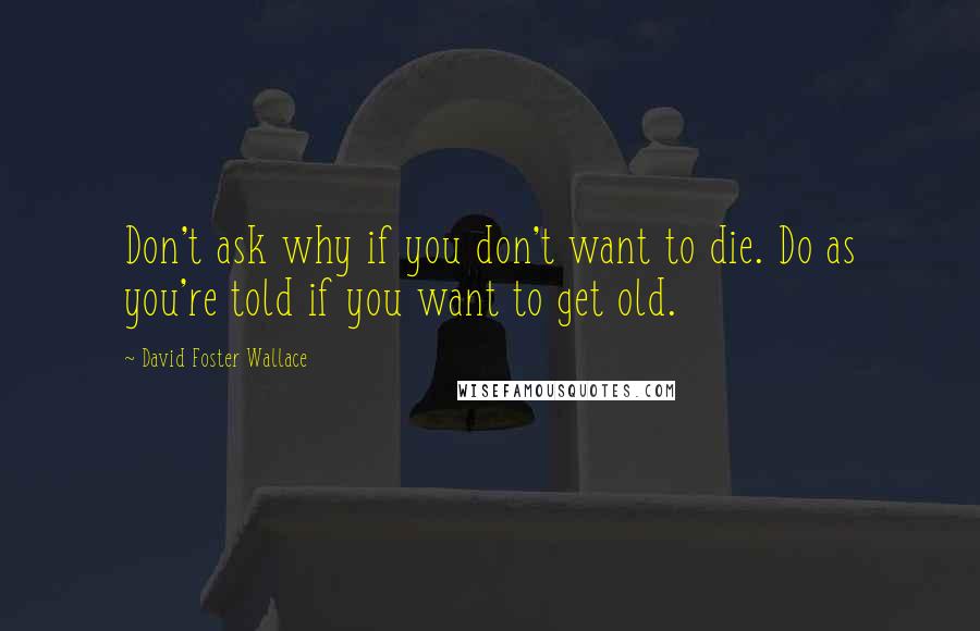 David Foster Wallace Quotes: Don't ask why if you don't want to die. Do as you're told if you want to get old.