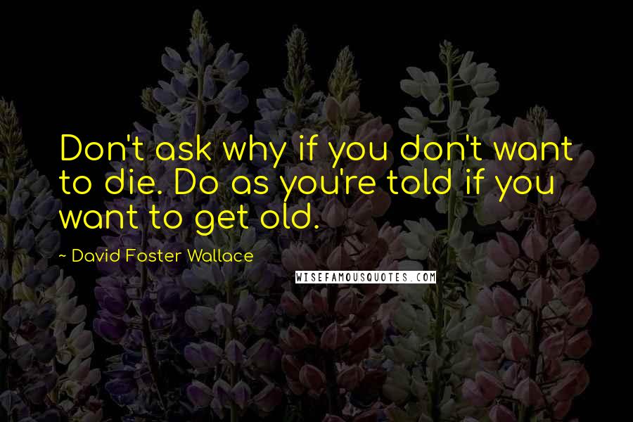 David Foster Wallace Quotes: Don't ask why if you don't want to die. Do as you're told if you want to get old.