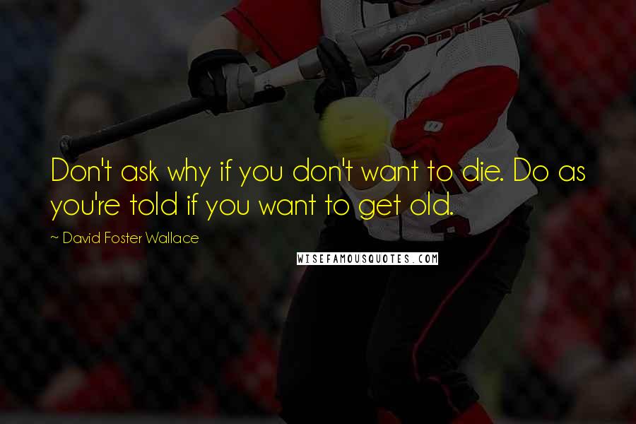 David Foster Wallace Quotes: Don't ask why if you don't want to die. Do as you're told if you want to get old.