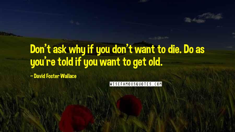 David Foster Wallace Quotes: Don't ask why if you don't want to die. Do as you're told if you want to get old.