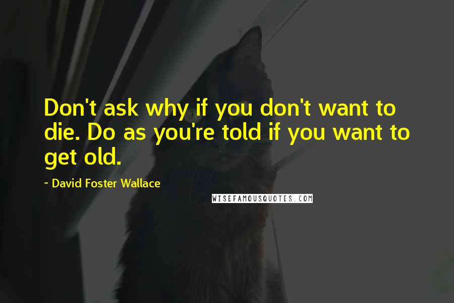 David Foster Wallace Quotes: Don't ask why if you don't want to die. Do as you're told if you want to get old.