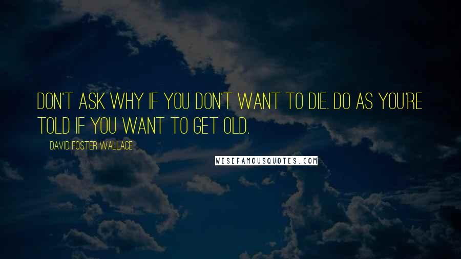 David Foster Wallace Quotes: Don't ask why if you don't want to die. Do as you're told if you want to get old.