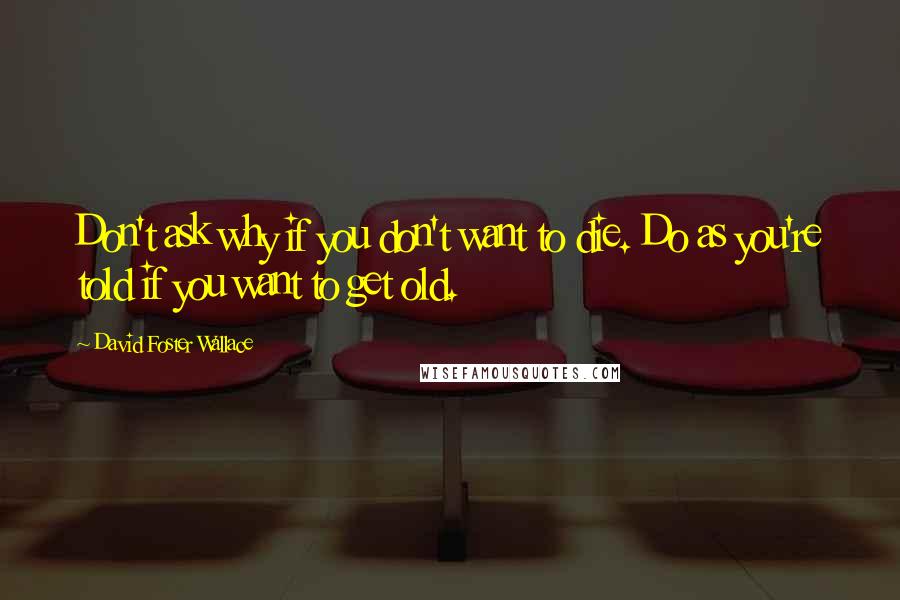 David Foster Wallace Quotes: Don't ask why if you don't want to die. Do as you're told if you want to get old.