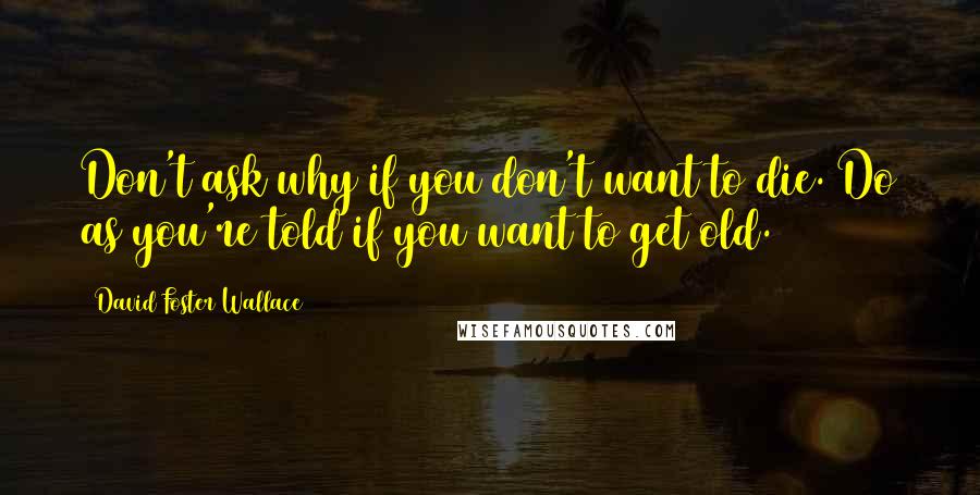 David Foster Wallace Quotes: Don't ask why if you don't want to die. Do as you're told if you want to get old.