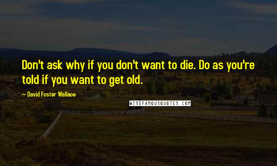 David Foster Wallace Quotes: Don't ask why if you don't want to die. Do as you're told if you want to get old.