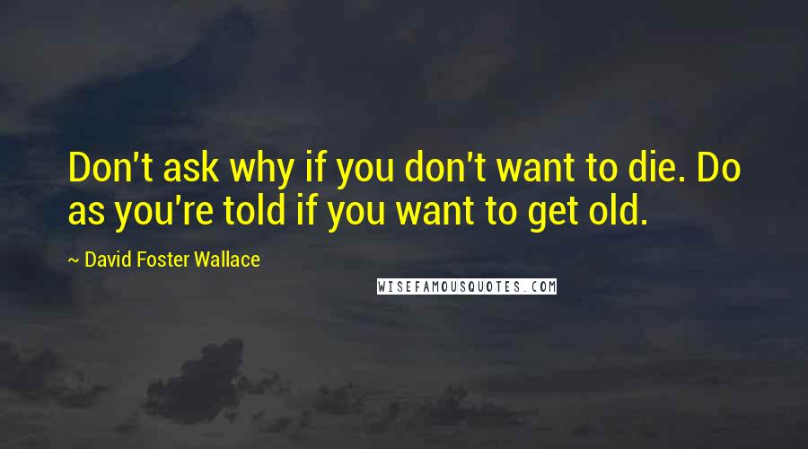 David Foster Wallace Quotes: Don't ask why if you don't want to die. Do as you're told if you want to get old.