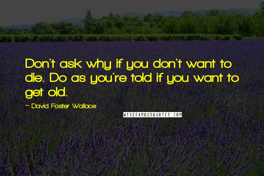 David Foster Wallace Quotes: Don't ask why if you don't want to die. Do as you're told if you want to get old.