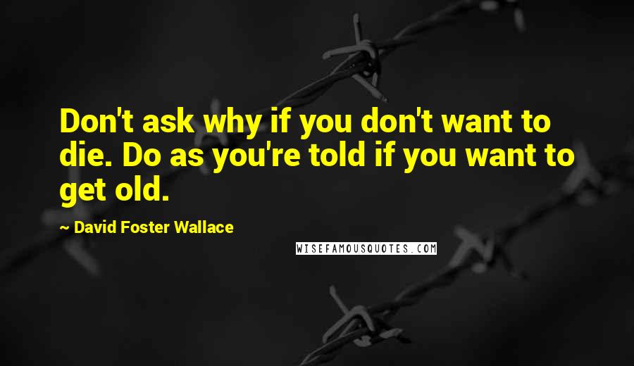 David Foster Wallace Quotes: Don't ask why if you don't want to die. Do as you're told if you want to get old.