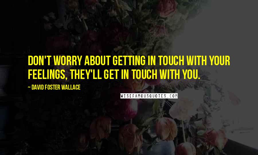 David Foster Wallace Quotes: Don't worry about getting in touch with your feelings, they'll get in touch with you.