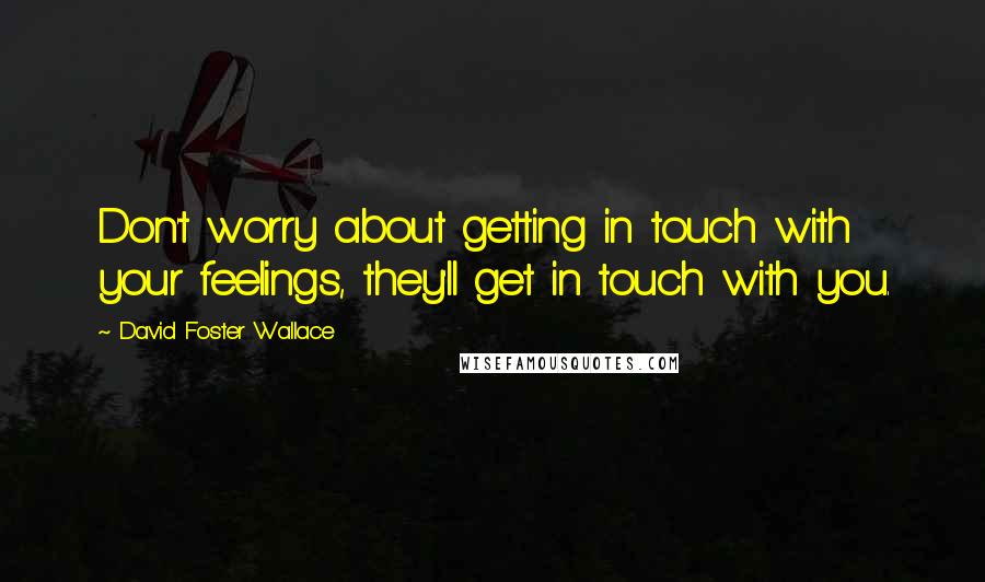 David Foster Wallace Quotes: Don't worry about getting in touch with your feelings, they'll get in touch with you.