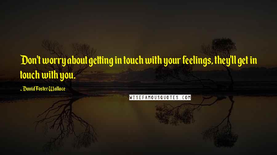 David Foster Wallace Quotes: Don't worry about getting in touch with your feelings, they'll get in touch with you.