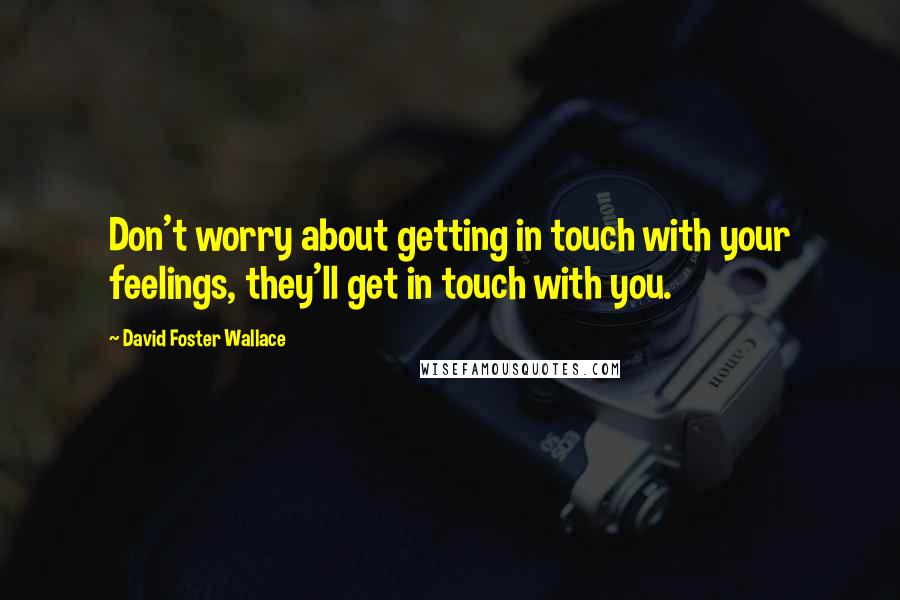 David Foster Wallace Quotes: Don't worry about getting in touch with your feelings, they'll get in touch with you.