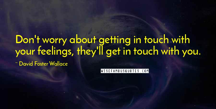 David Foster Wallace Quotes: Don't worry about getting in touch with your feelings, they'll get in touch with you.