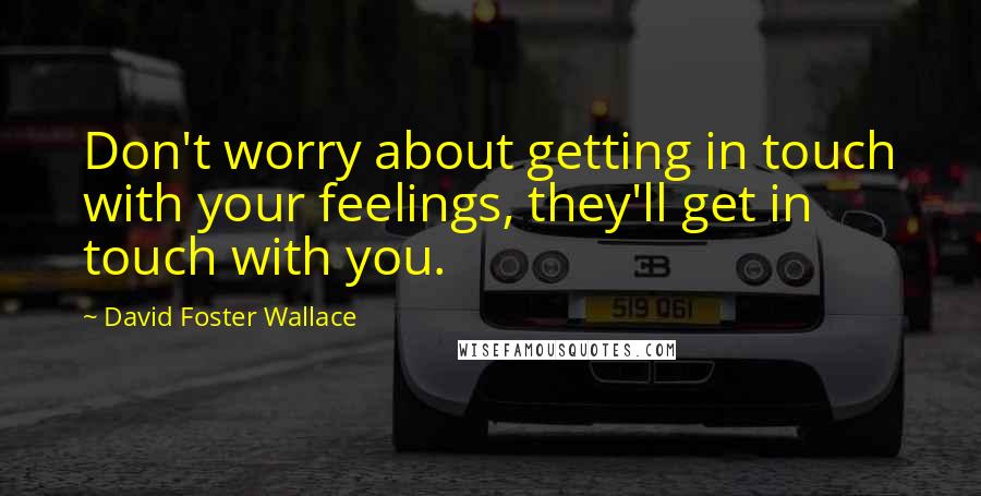 David Foster Wallace Quotes: Don't worry about getting in touch with your feelings, they'll get in touch with you.