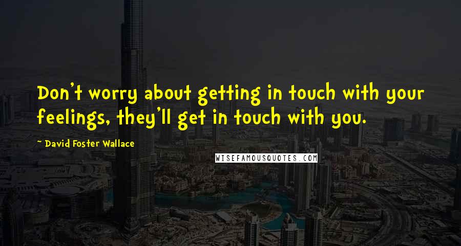 David Foster Wallace Quotes: Don't worry about getting in touch with your feelings, they'll get in touch with you.