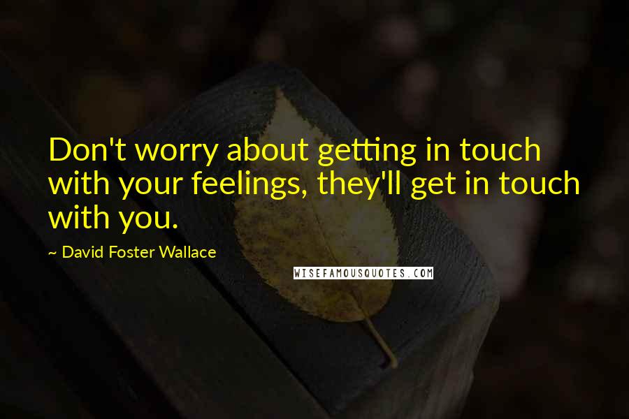 David Foster Wallace Quotes: Don't worry about getting in touch with your feelings, they'll get in touch with you.