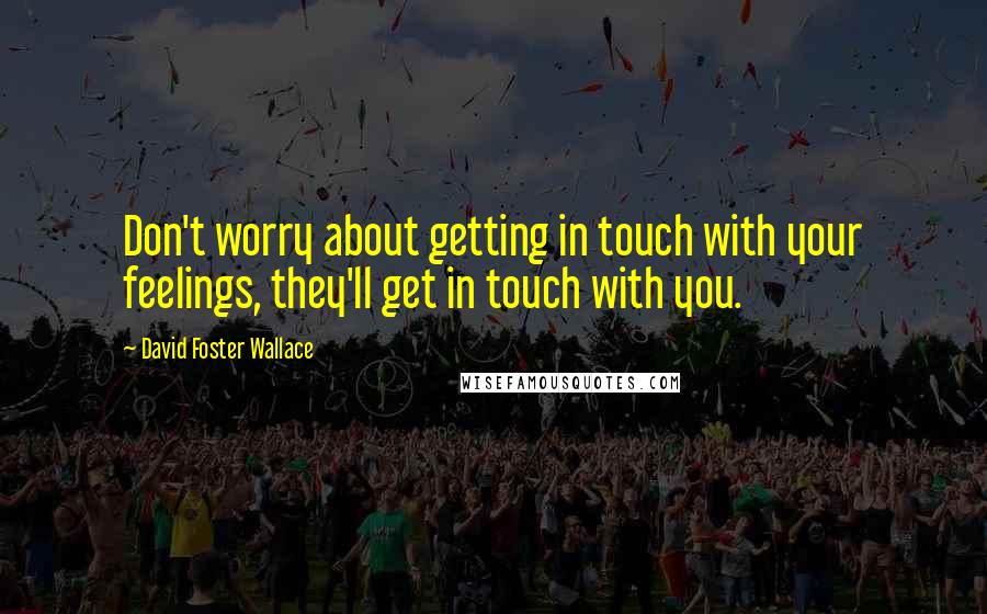David Foster Wallace Quotes: Don't worry about getting in touch with your feelings, they'll get in touch with you.