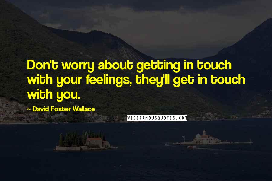 David Foster Wallace Quotes: Don't worry about getting in touch with your feelings, they'll get in touch with you.