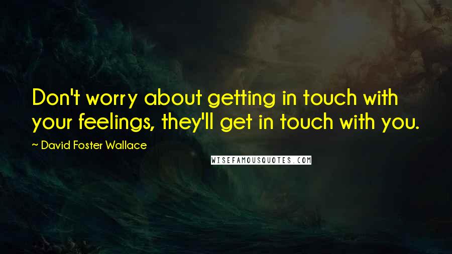 David Foster Wallace Quotes: Don't worry about getting in touch with your feelings, they'll get in touch with you.