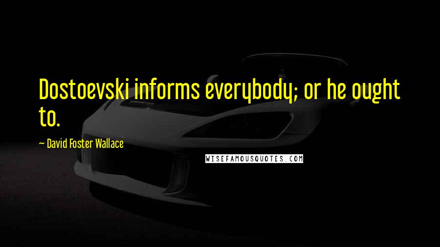 David Foster Wallace Quotes: Dostoevski informs everybody; or he ought to.