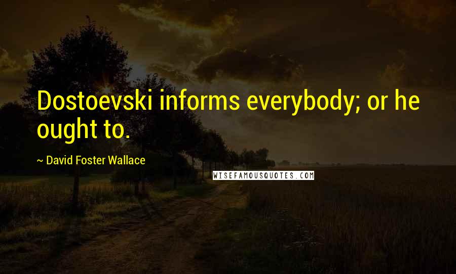 David Foster Wallace Quotes: Dostoevski informs everybody; or he ought to.