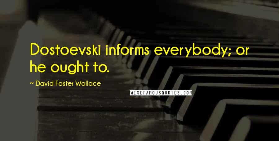 David Foster Wallace Quotes: Dostoevski informs everybody; or he ought to.