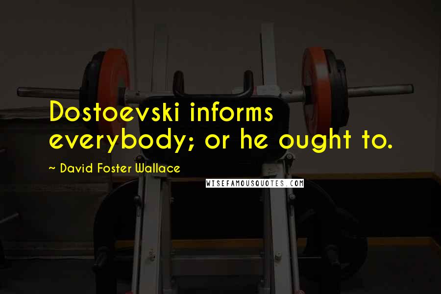 David Foster Wallace Quotes: Dostoevski informs everybody; or he ought to.