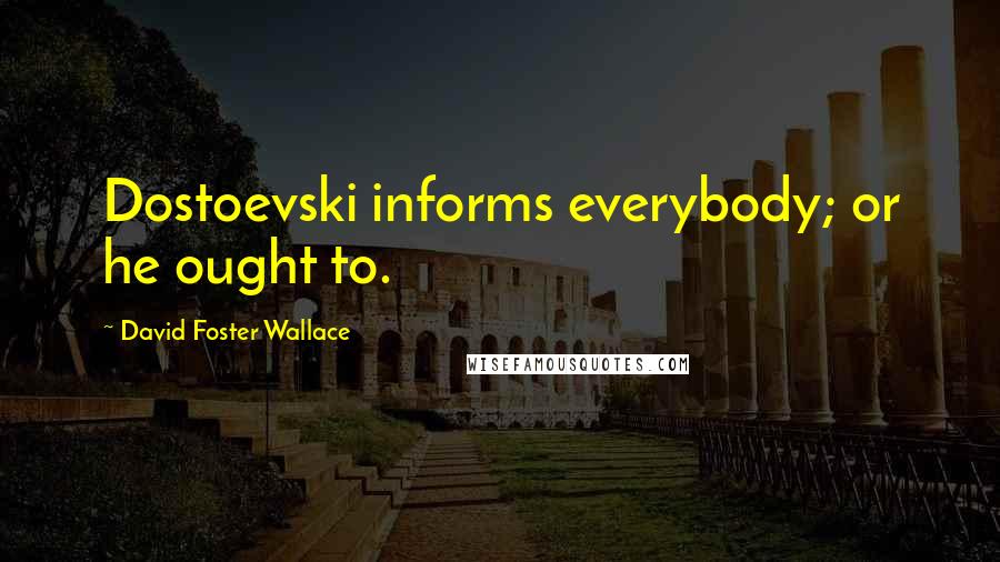 David Foster Wallace Quotes: Dostoevski informs everybody; or he ought to.