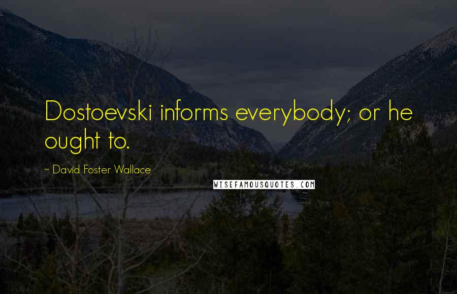 David Foster Wallace Quotes: Dostoevski informs everybody; or he ought to.