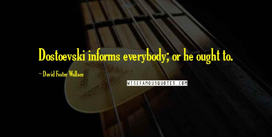 David Foster Wallace Quotes: Dostoevski informs everybody; or he ought to.