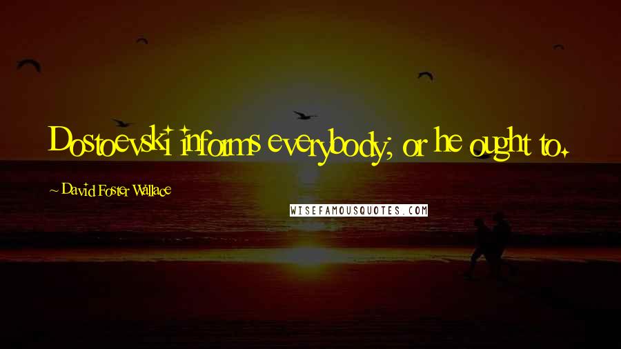 David Foster Wallace Quotes: Dostoevski informs everybody; or he ought to.