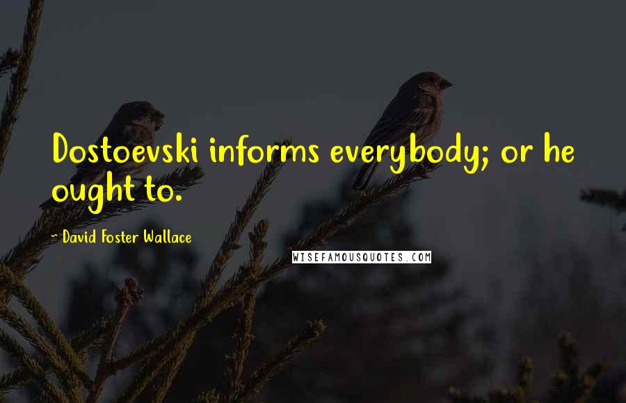 David Foster Wallace Quotes: Dostoevski informs everybody; or he ought to.