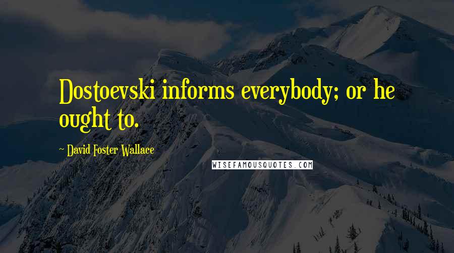 David Foster Wallace Quotes: Dostoevski informs everybody; or he ought to.