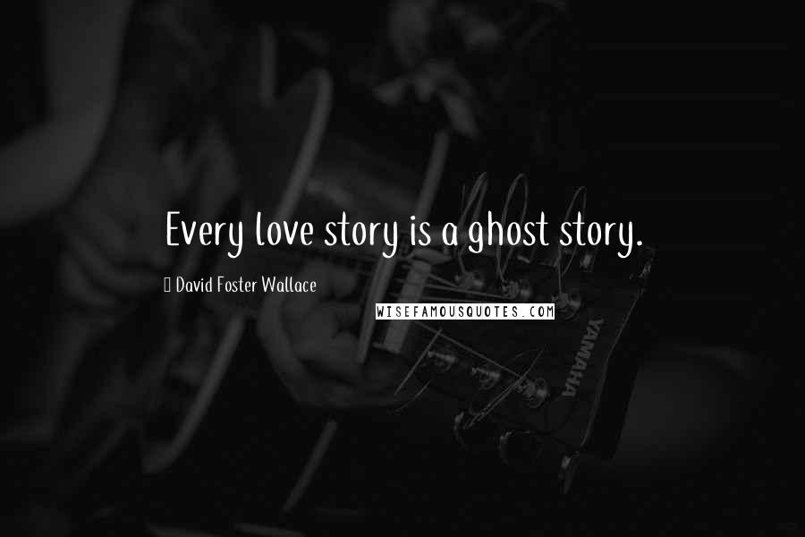 David Foster Wallace Quotes: Every love story is a ghost story.