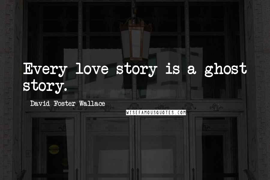 David Foster Wallace Quotes: Every love story is a ghost story.