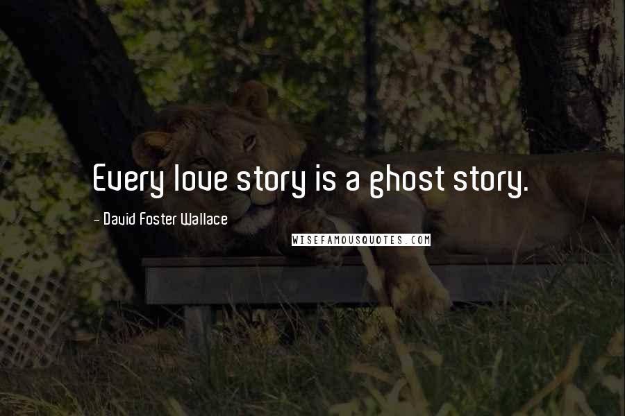 David Foster Wallace Quotes: Every love story is a ghost story.