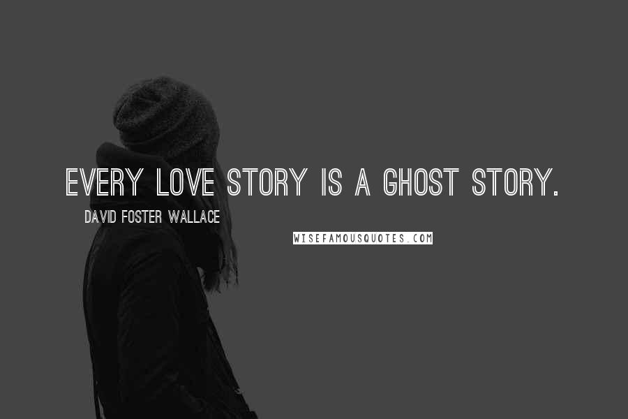 David Foster Wallace Quotes: Every love story is a ghost story.