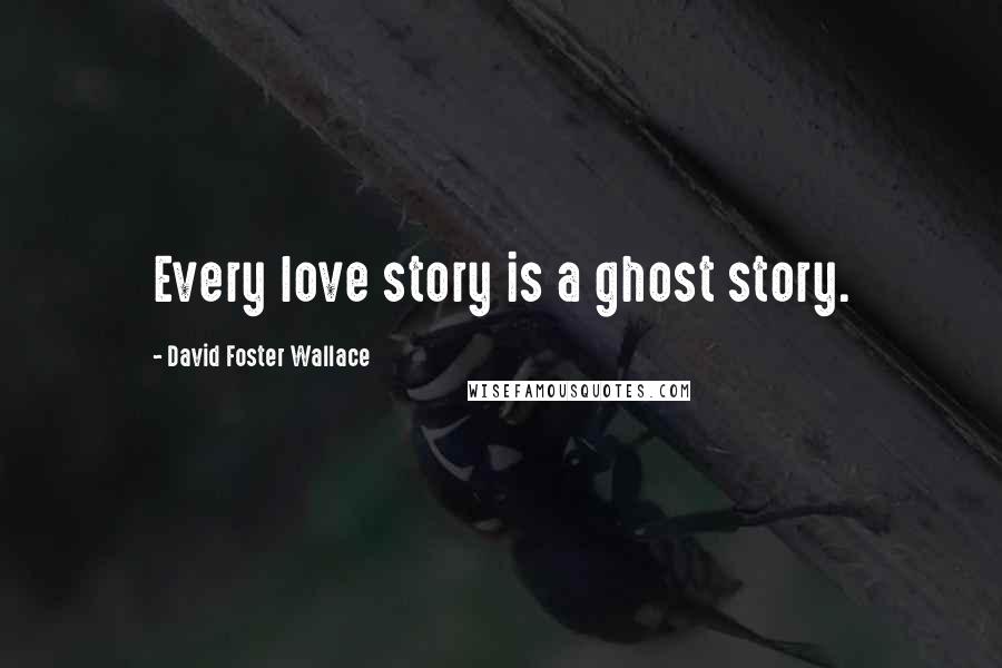 David Foster Wallace Quotes: Every love story is a ghost story.